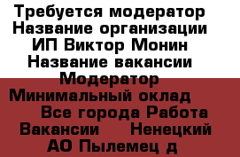 Требуется модератор › Название организации ­ ИП Виктор Монин › Название вакансии ­ Модератор › Минимальный оклад ­ 6 200 - Все города Работа » Вакансии   . Ненецкий АО,Пылемец д.